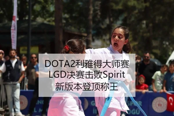 DOTA2利雅得大师赛 LGD决赛击败Spirit 新版本登顶称王
