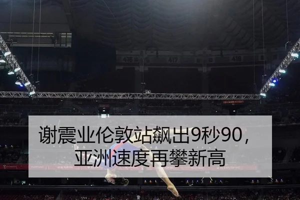 谢震业伦敦站飙出9秒90，亚洲速度再攀新高