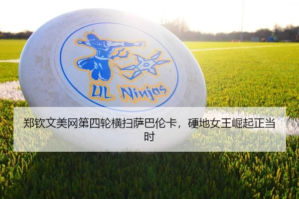 郑钦文美网第四轮横扫萨巴伦卡，硬地女王崛起正当时