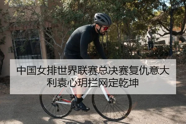 中国女排世界联赛总决赛复仇意大利袁心玥拦网定乾坤